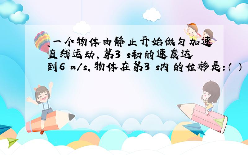 、一个物体由静止开始做匀加速直线运动,第3 s初的速度达到6 m/s,物体在第3 s内的位移是：（ ）