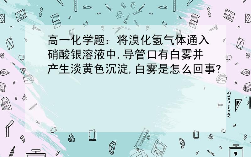 高一化学题：将溴化氢气体通入硝酸银溶液中,导管口有白雾并产生淡黄色沉淀,白雾是怎么回事?