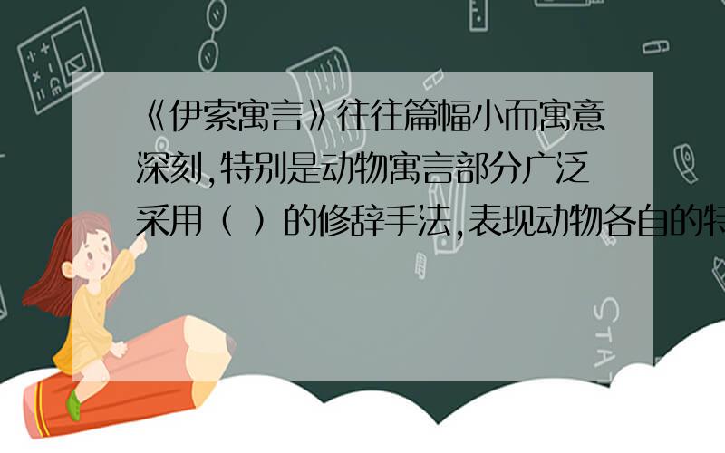 《伊索寓言》往往篇幅小而寓意深刻,特别是动物寓言部分广泛采用（ ）的修辞手法,表现动物各自的特性,刻