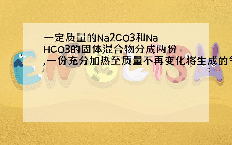 一定质量的Na2CO3和NaHCO3的固体混合物分成两份,一份充分加热至质量不再变化将生成的气体通入过量的石灰水中得到沉