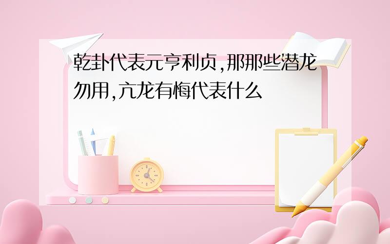 乾卦代表元亨利贞,那那些潜龙勿用,亢龙有悔代表什么