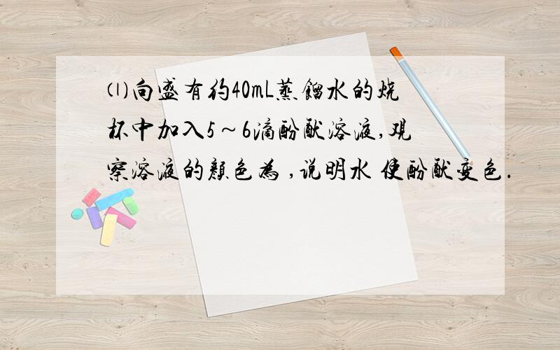 ⑴向盛有约40mL蒸馏水的烧杯中加入5～6滴酚酞溶液,观察溶液的颜色为 ,说明水 使酚酞变色.