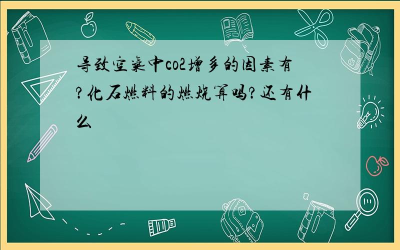 导致空气中co2增多的因素有?化石燃料的燃烧算吗?还有什么