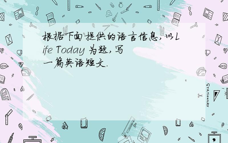 根据下面提供的语言信息,以Life Today 为题,写一篇英语短文.