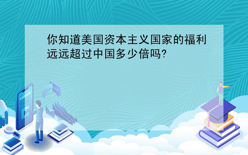 你知道美国资本主义国家的福利远远超过中国多少倍吗?