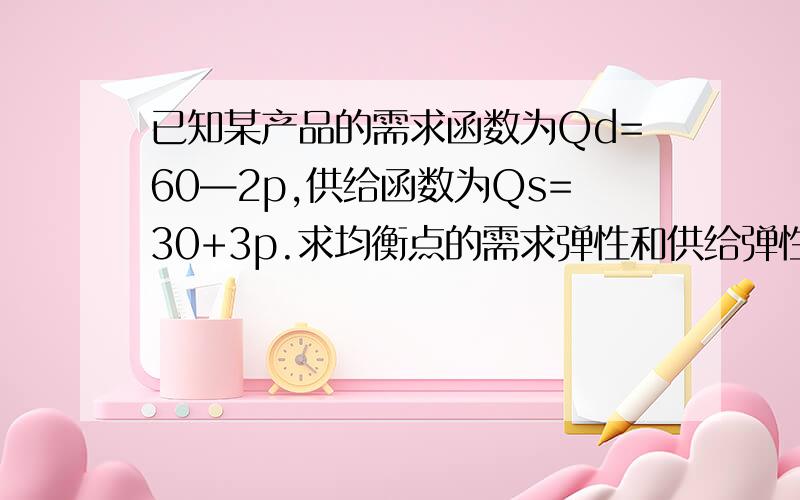 已知某产品的需求函数为Qd=60—2p,供给函数为Qs=30+3p.求均衡点的需求弹性和供给弹性.