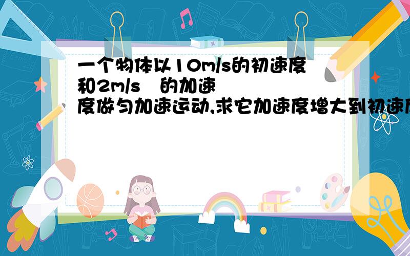 一个物体以10m/s的初速度和2m/s²的加速度做匀加速运动,求它加速度增大到初速度的2倍时,立刻以-2m/s