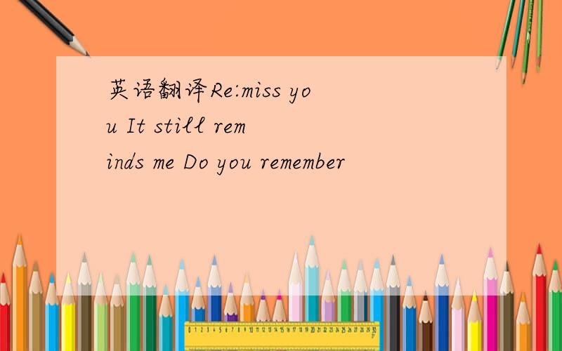 英语翻译Re:miss you It still reminds me Do you remember