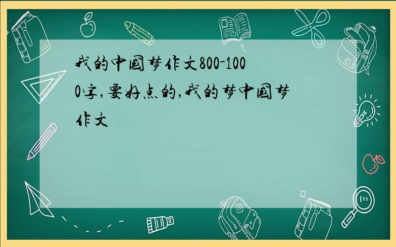 我的中国梦作文800-1000字,要好点的,我的梦中国梦作文