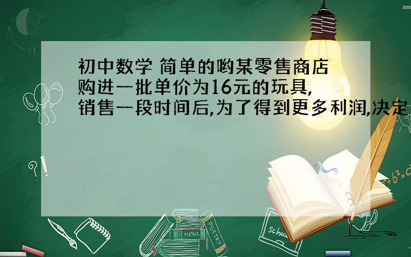 初中数学 简单的哟某零售商店购进一批单价为16元的玩具,销售一段时间后,为了得到更多利润,决定提高销售价格,经实验发现,