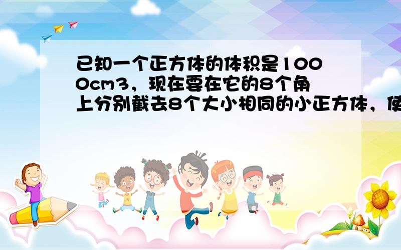 已知一个正方体的体积是1000cm3，现在要在它的8个角上分别截去8个大小相同的小正方体，使截去后余下的体积是488cm