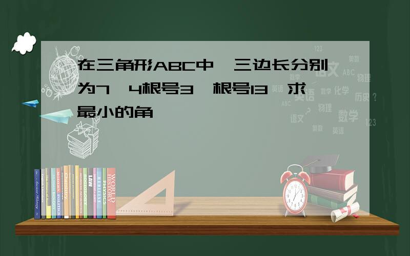 在三角形ABC中,三边长分别为7,4根号3,根号13,求最小的角