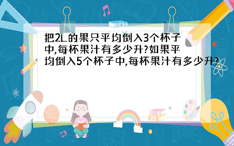 把2L的果只平均倒入3个杯子中,每杯果汁有多少升?如果平均倒入5个杯子中,每杯果汁有多少升?