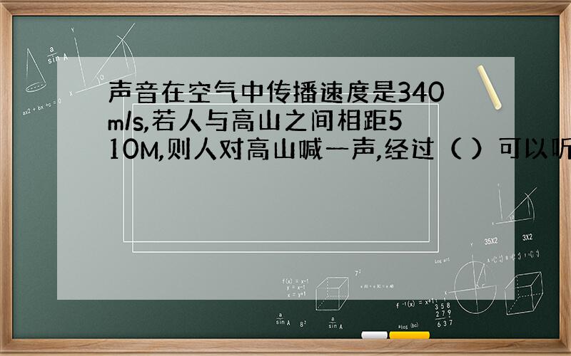 声音在空气中传播速度是340m/s,若人与高山之间相距510M,则人对高山喊一声,经过（ ）可以听到回声.