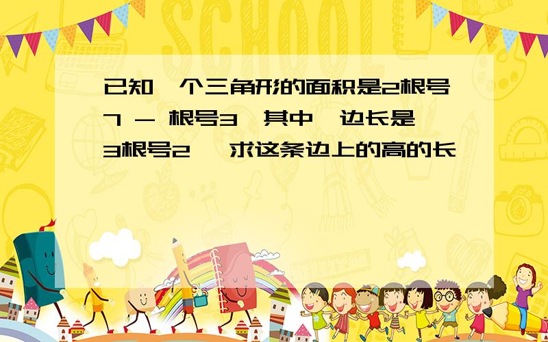 已知一个三角形的面积是2根号7 - 根号3,其中一边长是3根号2 ,求这条边上的高的长