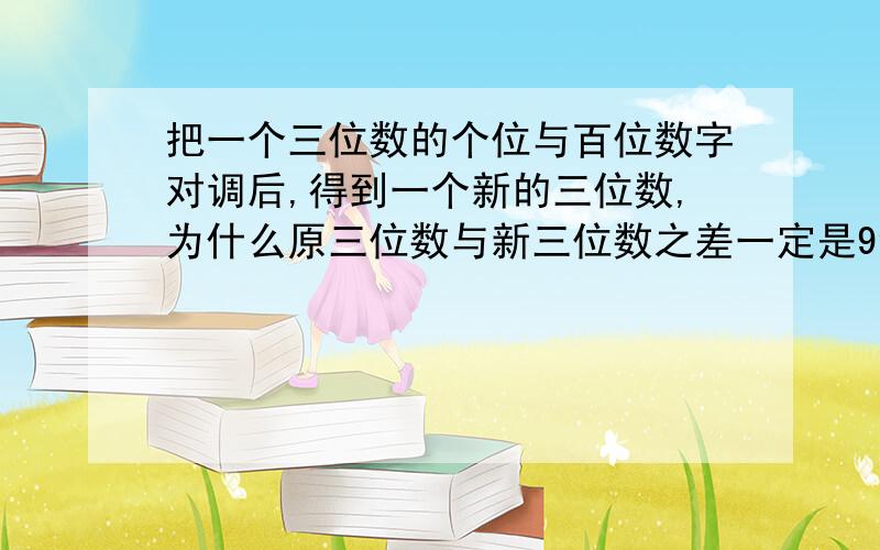 把一个三位数的个位与百位数字对调后,得到一个新的三位数,为什么原三位数与新三位数之差一定是99的倍数?