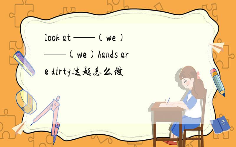 look at ——(we)——(we)hands are dirty这题怎么做