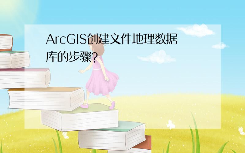 ArcGIS创建文件地理数据库的步骤?