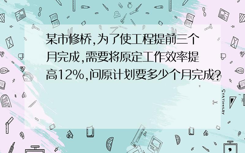 某市修桥,为了使工程提前三个月完成,需要将原定工作效率提高12%,问原计划要多少个月完成?