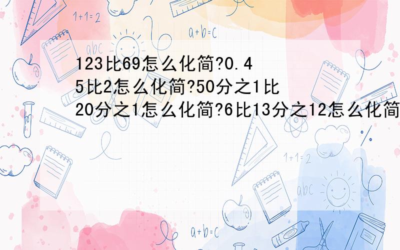 123比69怎么化简?0.45比2怎么化简?50分之1比20分之1怎么化简?6比13分之12怎么化简?