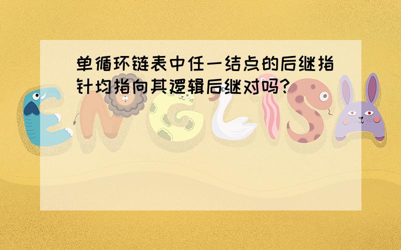 单循环链表中任一结点的后继指针均指向其逻辑后继对吗?