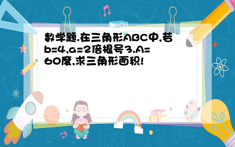 数学题.在三角形ABC中,若b=4,a=2倍根号3.A=60度,求三角形面积!