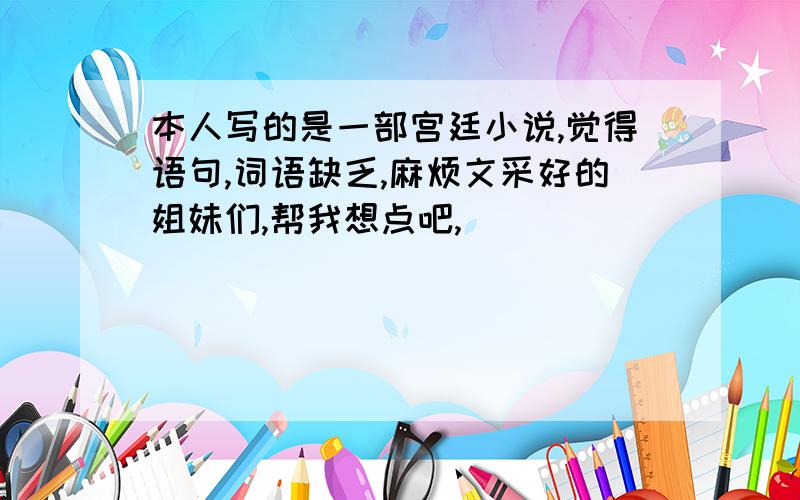 本人写的是一部宫廷小说,觉得语句,词语缺乏,麻烦文采好的姐妹们,帮我想点吧,