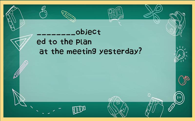 ________objected to the plan at the meeting yesterday?