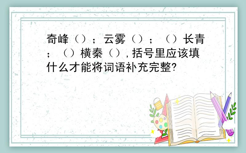 奇峰（）；云雾（）；（）长青；（）横秦（）,括号里应该填什么才能将词语补充完整?