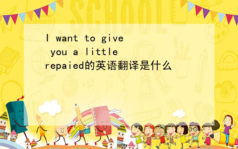 I want to give you a little repaied的英语翻译是什么