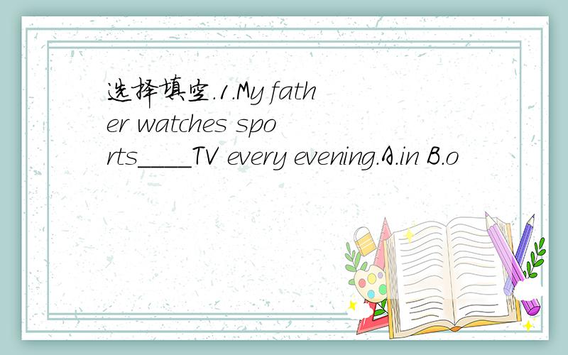 选择填空.1.My father watches sports____TV every evening.A.in B.o