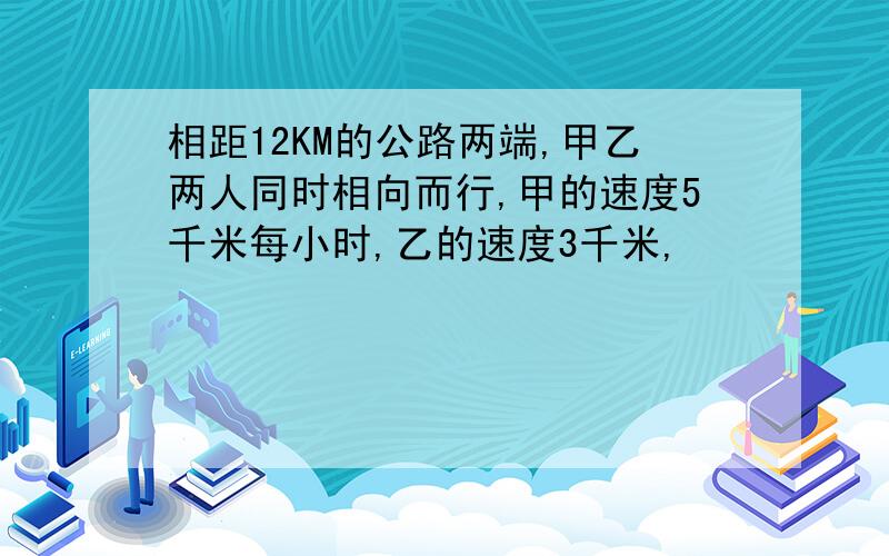 相距12KM的公路两端,甲乙两人同时相向而行,甲的速度5千米每小时,乙的速度3千米,