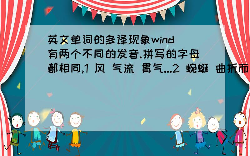 英文单词的多译现象wind 有两个不同的发音.拼写的字母都相同,1 风 气流 胃气...2 蜿蜒 曲折而行 卷缠 请问两