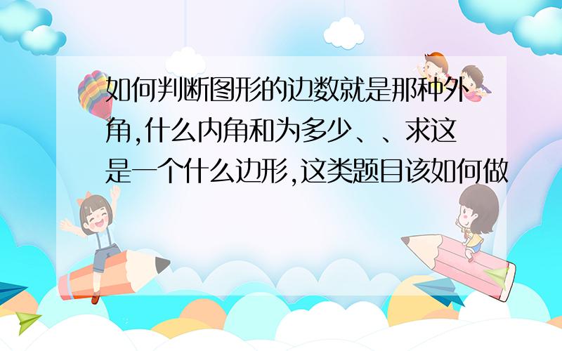 如何判断图形的边数就是那种外角,什么内角和为多少、、求这是一个什么边形,这类题目该如何做