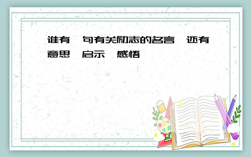 谁有一句有关励志的名言,还有意思,启示,感悟