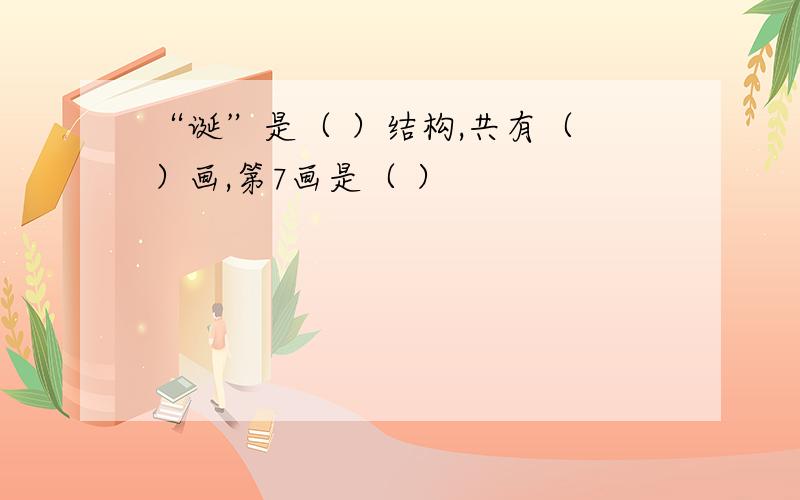 “诞”是（ ）结构,共有（ ）画,第7画是（ ）