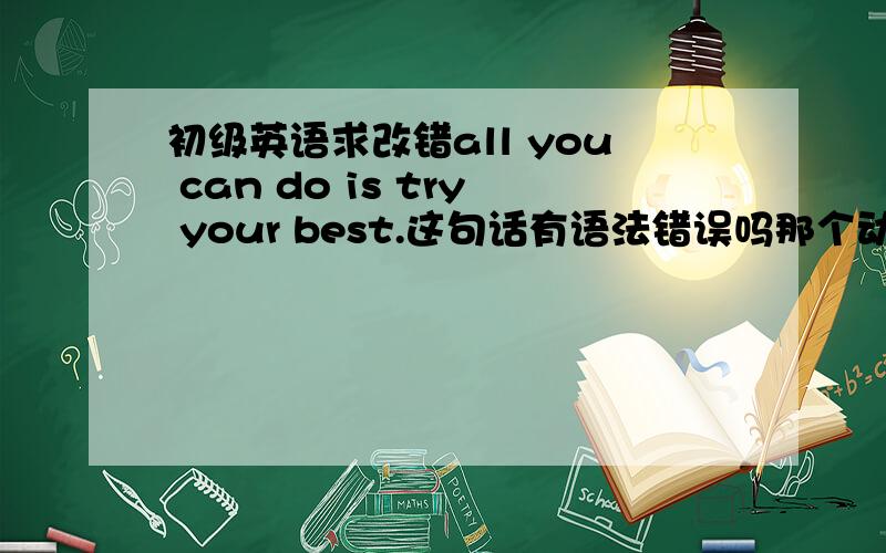 初级英语求改错all you can do is try your best.这句话有语法错误吗那个动词要用is吗？为什