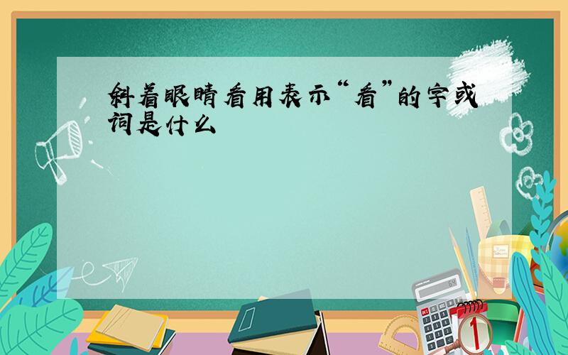 斜着眼睛看用表示“看”的字或词是什么