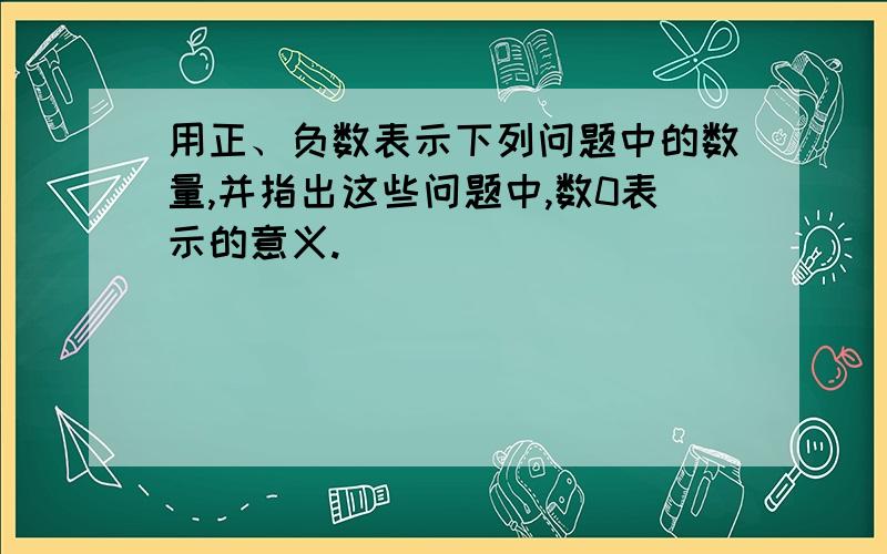 用正、负数表示下列问题中的数量,并指出这些问题中,数0表示的意义.