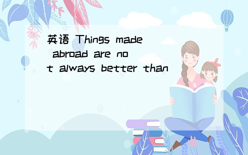 英语 Things made abroad are not always better than __________