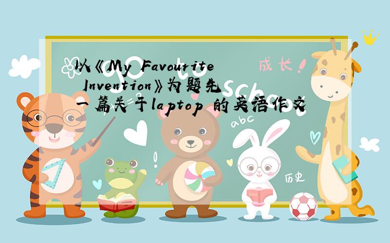 以《My Favourite Invention》为题先一篇关于laptop 的英语作文