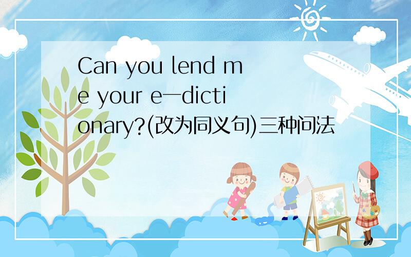 Can you lend me your e一dictionary?(改为同义句)三种问法