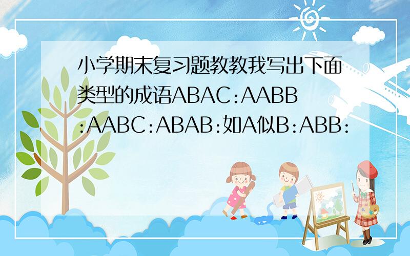 小学期末复习题教教我写出下面类型的成语ABAC:AABB:AABC:ABAB:如A似B:ABB: