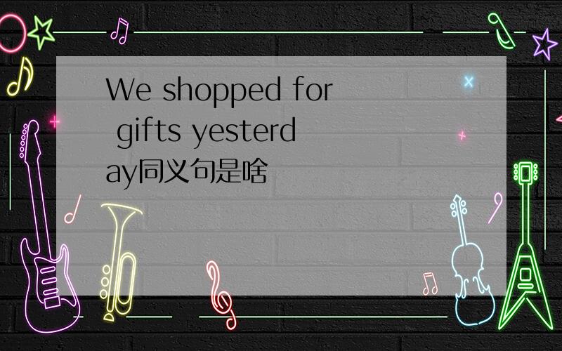 We shopped for gifts yesterday同义句是啥