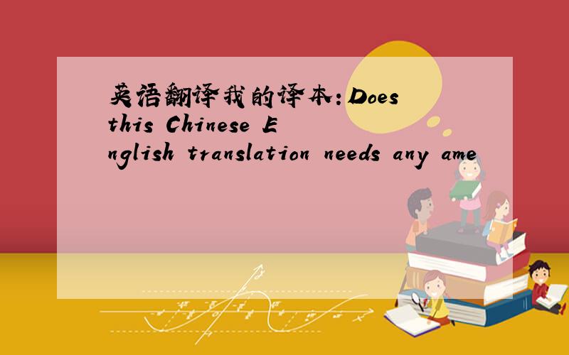 英语翻译我的译本：Does this Chinese English translation needs any ame