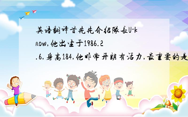 英语翻译首先先介绍队长U-know,他出生于1986.2.6,身高184,他非常开朗有活力,最重要的是他是一位绅士,非常