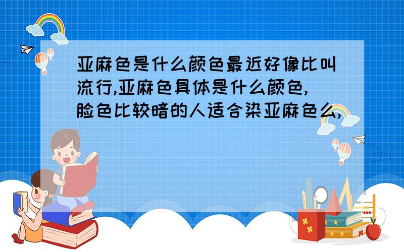 亚麻色是什么颜色最近好像比叫流行,亚麻色具体是什么颜色,脸色比较暗的人适合染亚麻色么,