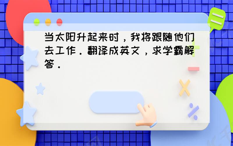 当太阳升起来时，我将跟随他们去工作。翻译成英文，求学霸解答。