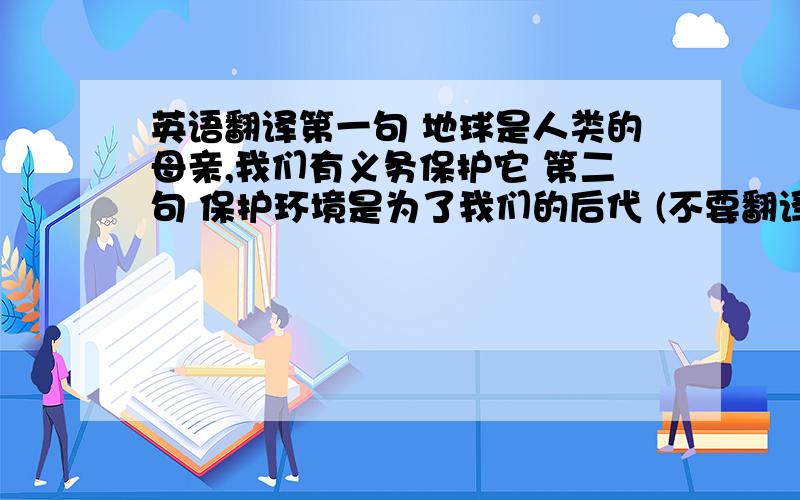 英语翻译第一句 地球是人类的母亲,我们有义务保护它 第二句 保护环境是为了我们的后代 (不要翻译器的)