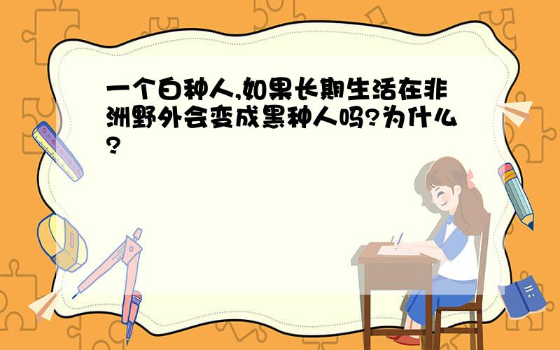 一个白种人,如果长期生活在非洲野外会变成黑种人吗?为什么?